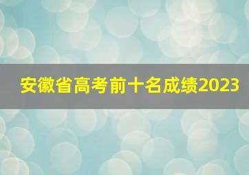 安徽省高考前十名成绩2023