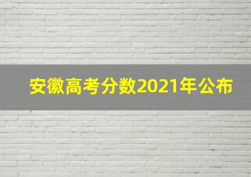 安徽高考分数2021年公布