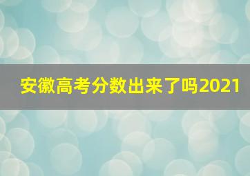 安徽高考分数出来了吗2021