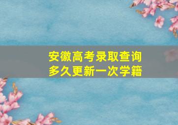 安徽高考录取查询多久更新一次学籍