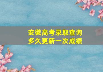 安徽高考录取查询多久更新一次成绩