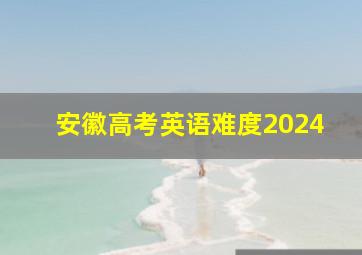 安徽高考英语难度2024