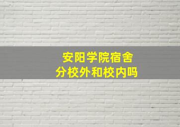 安阳学院宿舍分校外和校内吗