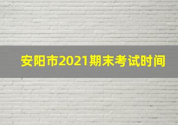 安阳市2021期末考试时间