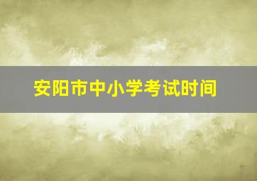 安阳市中小学考试时间