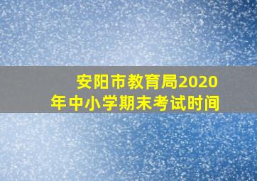 安阳市教育局2020年中小学期末考试时间