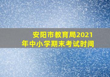 安阳市教育局2021年中小学期末考试时间