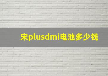 宋plusdmi电池多少钱