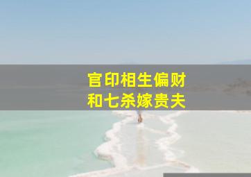 官印相生偏财和七杀嫁贵夫