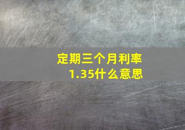 定期三个月利率1.35什么意思