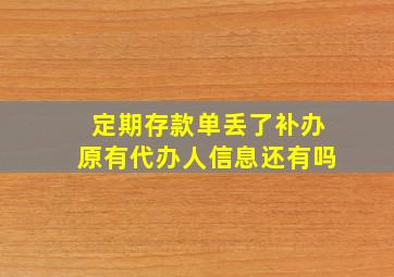 定期存款单丢了补办原有代办人信息还有吗