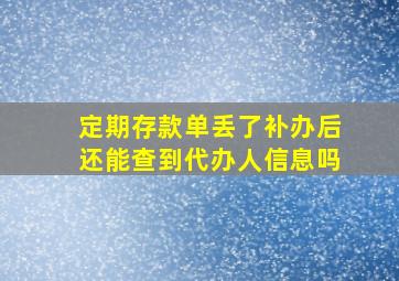 定期存款单丢了补办后还能查到代办人信息吗