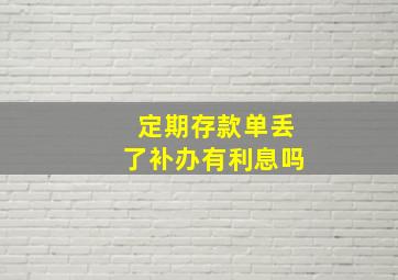 定期存款单丢了补办有利息吗