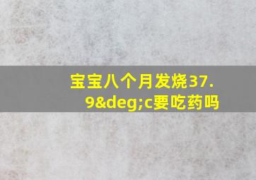 宝宝八个月发烧37.9°c要吃药吗