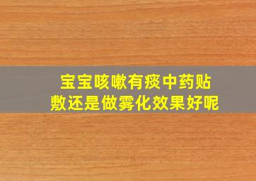 宝宝咳嗽有痰中药贴敷还是做雾化效果好呢