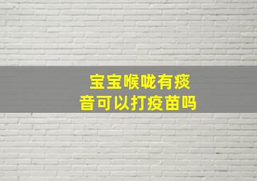 宝宝喉咙有痰音可以打疫苗吗