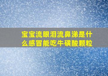 宝宝流眼泪流鼻涕是什么感冒能吃牛磺酸颗粒