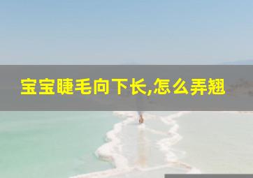 宝宝睫毛向下长,怎么弄翘