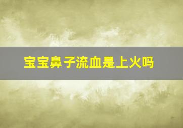 宝宝鼻子流血是上火吗