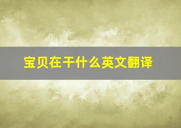 宝贝在干什么英文翻译