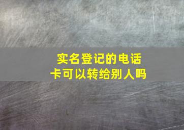 实名登记的电话卡可以转给别人吗