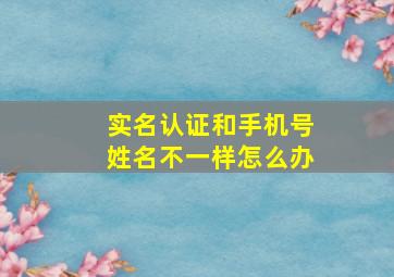 实名认证和手机号姓名不一样怎么办