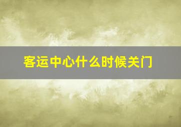 客运中心什么时候关门