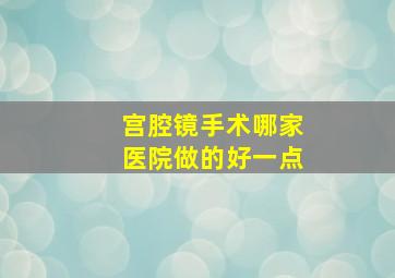 宫腔镜手术哪家医院做的好一点