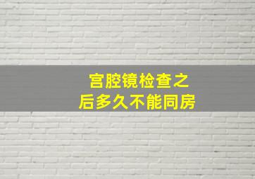 宫腔镜检查之后多久不能同房