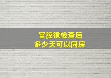 宫腔镜检查后多少天可以同房