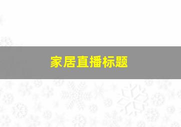 家居直播标题