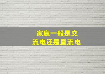 家庭一般是交流电还是直流电