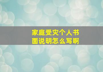 家庭受灾个人书面说明怎么写啊