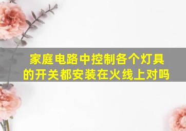 家庭电路中控制各个灯具的开关都安装在火线上对吗