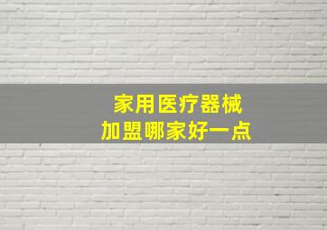 家用医疗器械加盟哪家好一点