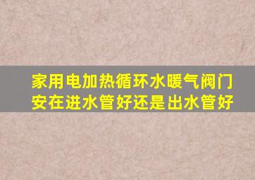 家用电加热循环水暖气阀门安在进水管好还是出水管好