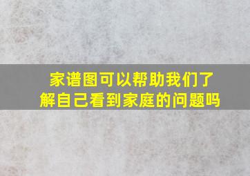 家谱图可以帮助我们了解自己看到家庭的问题吗