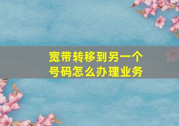 宽带转移到另一个号码怎么办理业务