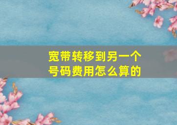 宽带转移到另一个号码费用怎么算的