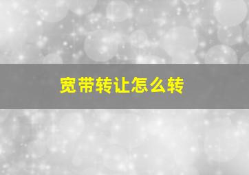 宽带转让怎么转