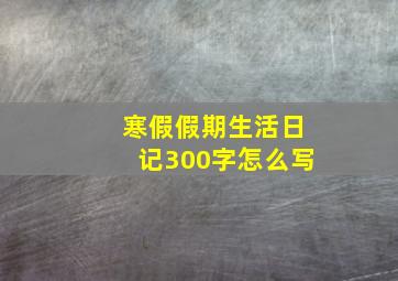 寒假假期生活日记300字怎么写