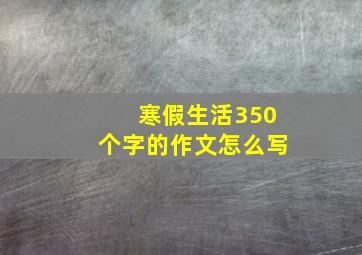 寒假生活350个字的作文怎么写