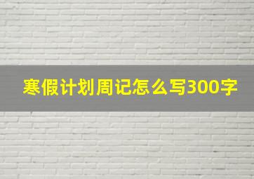 寒假计划周记怎么写300字