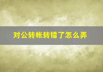 对公转帐转错了怎么弄