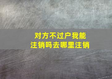 对方不过户我能注销吗去哪里注销