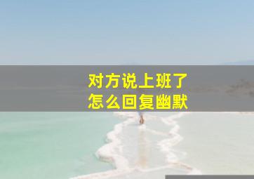 对方说上班了怎么回复幽默