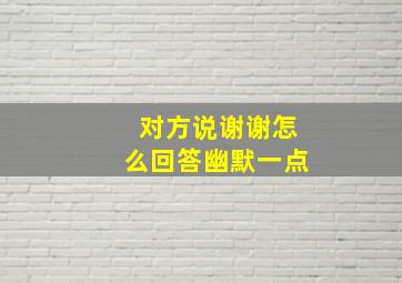 对方说谢谢怎么回答幽默一点