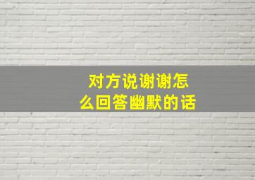 对方说谢谢怎么回答幽默的话