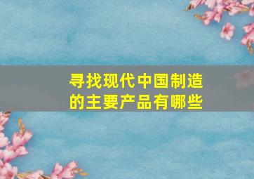 寻找现代中国制造的主要产品有哪些