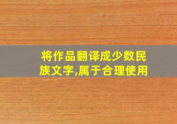 将作品翻译成少数民族文字,属于合理使用